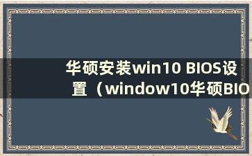 华硕安装win10 BIOS设置（window10华硕BIOS设置）